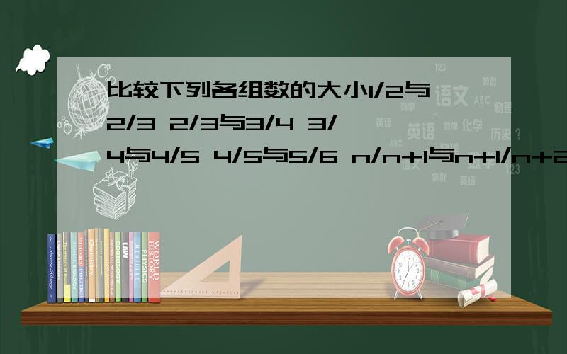 比较下列各组数的大小1/2与2/3 2/3与3/4 3/4与4/5 4/5与5/6 n/n+1与n+1/n+2(重点是最