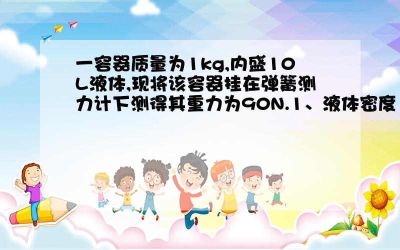 一容器质量为1kg,内盛10L液体,现将该容器挂在弹簧测力计下测得其重力为90N.1、液体密度 2、若没有天平,你能间接