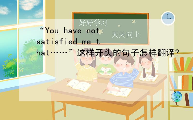 “You have not satisfied me that……”这样开头的句子怎样翻译?