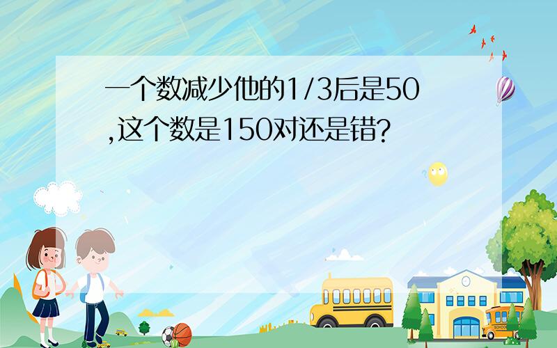 一个数减少他的1/3后是50,这个数是150对还是错?