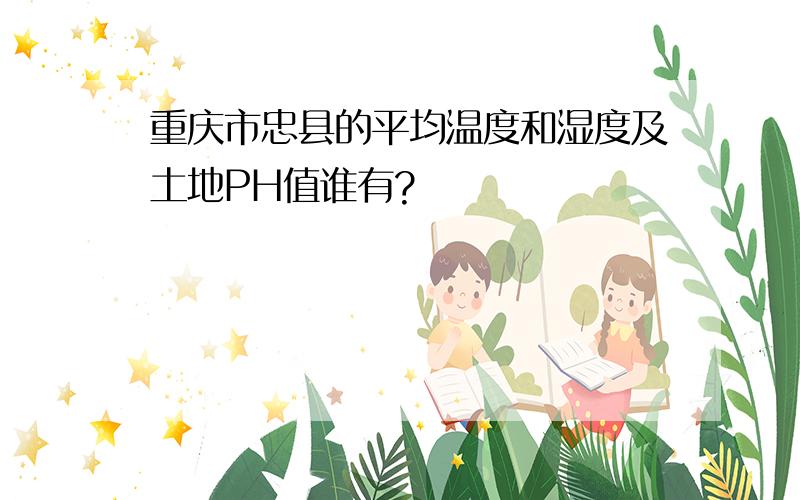 重庆市忠县的平均温度和湿度及土地PH值谁有?