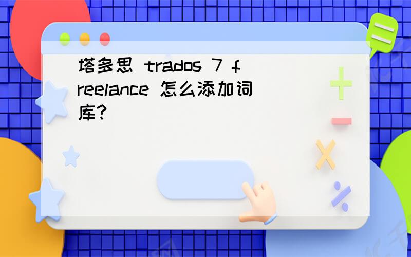 塔多思 trados 7 freelance 怎么添加词库?