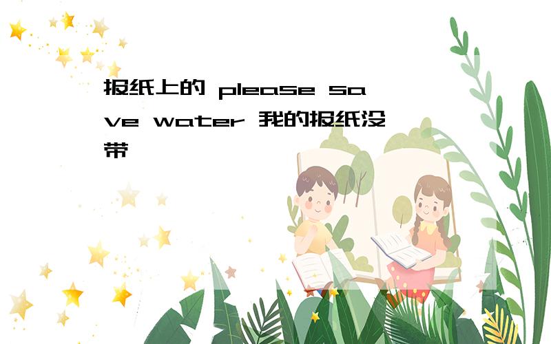 报纸上的 please save water 我的报纸没带