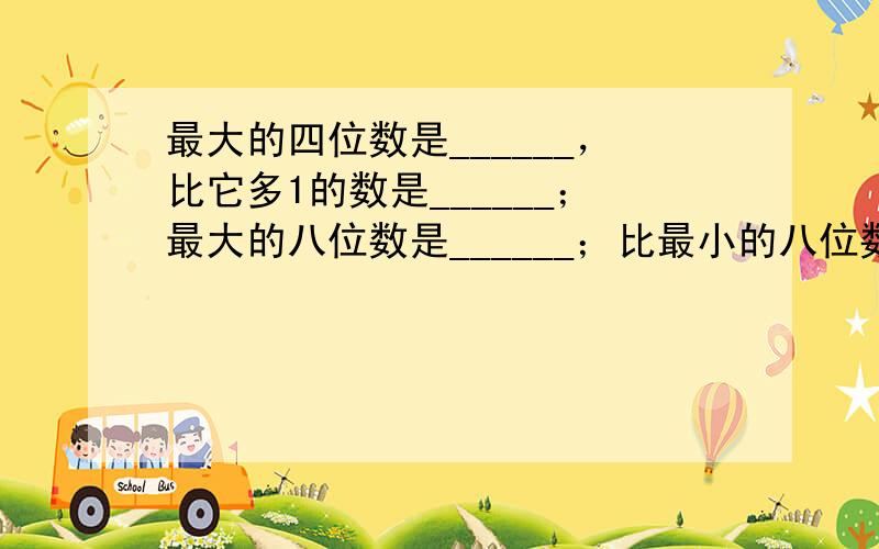 最大的四位数是______，比它多1的数是______；最大的八位数是______；比最小的八位数少1的数是______