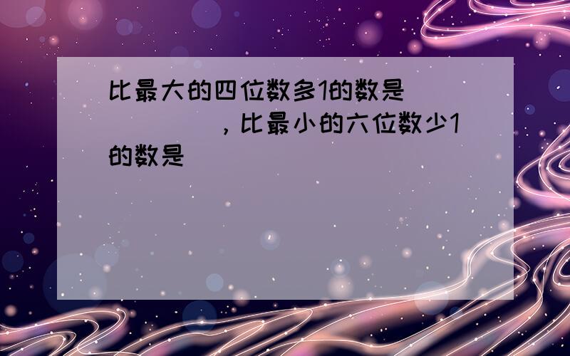 比最大的四位数多1的数是______，比最小的六位数少1的数是______．