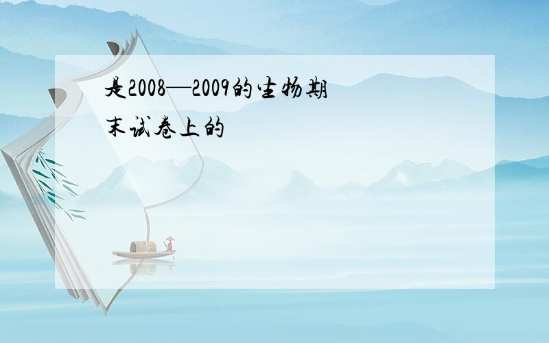 是2008—2009的生物期末试卷上的