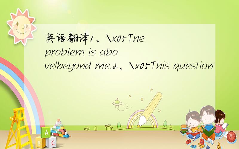 英语翻译1、\x05The problem is above/beyond me.2、\x05This question