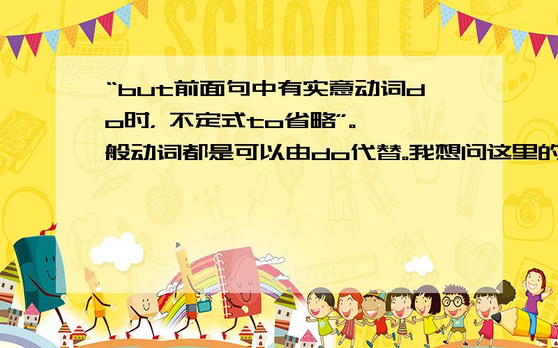 “but前面句中有实意动词do时， 不定式to省略”。一般动词都是可以由do代替。我想问这里的do是指所有实意动词，还是