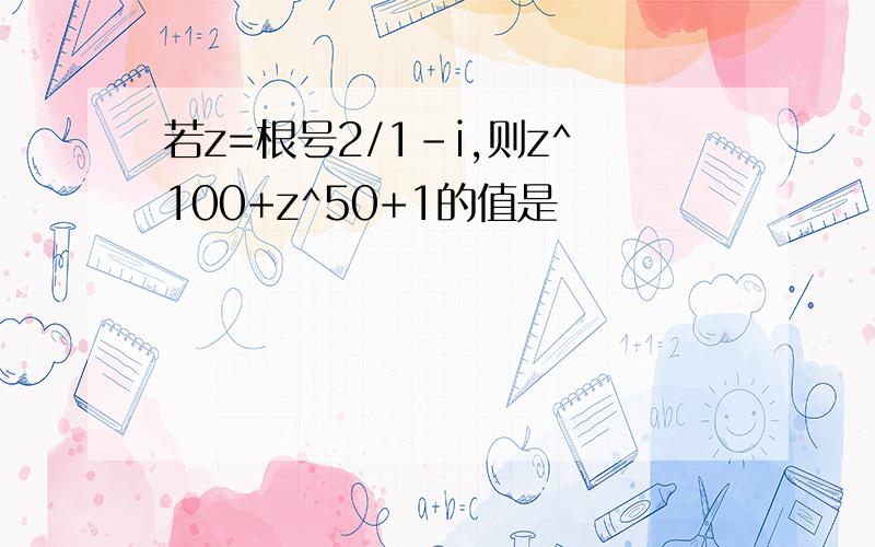 若z=根号2/1-i,则z^100+z^50+1的值是