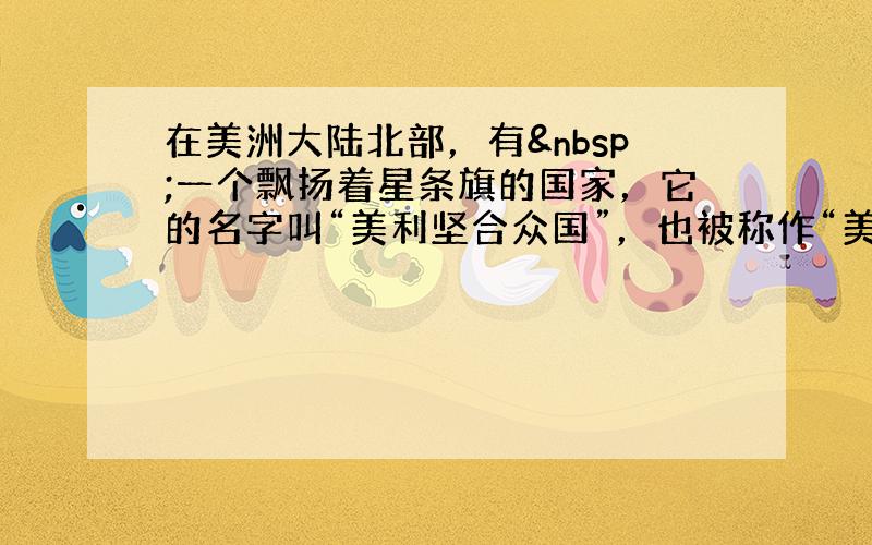 在美洲大陆北部，有 一个飘扬着星条旗的国家，它的名字叫“美利坚合众国”，也被称作“美国”。这个国家的出现，虽然