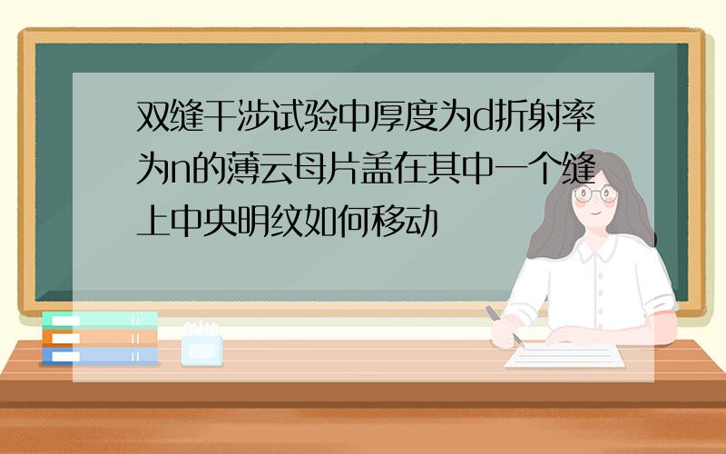 双缝干涉试验中厚度为d折射率为n的薄云母片盖在其中一个缝上中央明纹如何移动