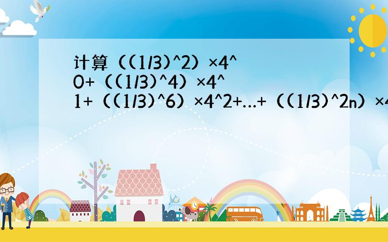 计算（(1/3)^2）×4^0+（(1/3)^4）×4^1+（(1/3)^6）×4^2+…+（(1/3)^2n）×4^(