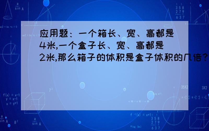 应用题：一个箱长、宽、高都是4米,一个盒子长、宽、高都是2米,那么箱子的体积是盒子体积的几倍?