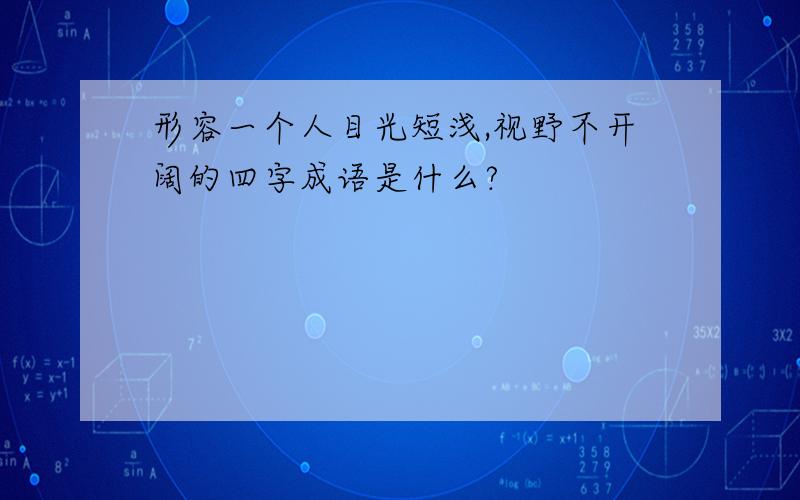 形容一个人目光短浅,视野不开阔的四字成语是什么?