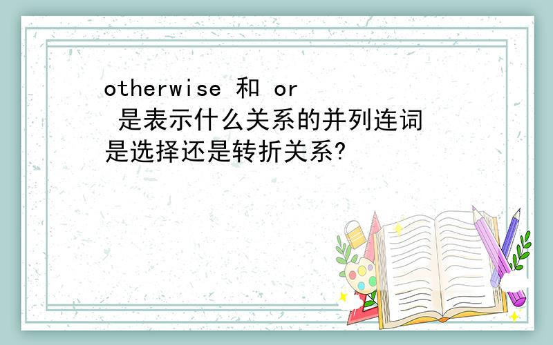 otherwise 和 or 是表示什么关系的并列连词 是选择还是转折关系?