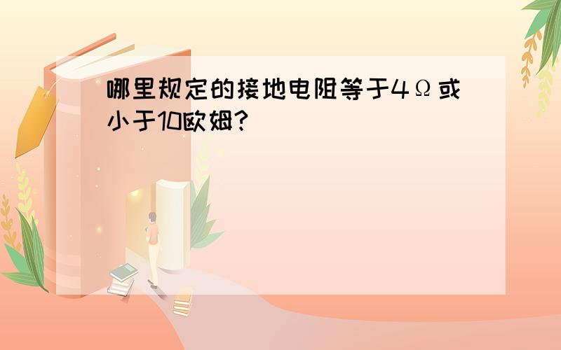 哪里规定的接地电阻等于4Ω或小于10欧姆?