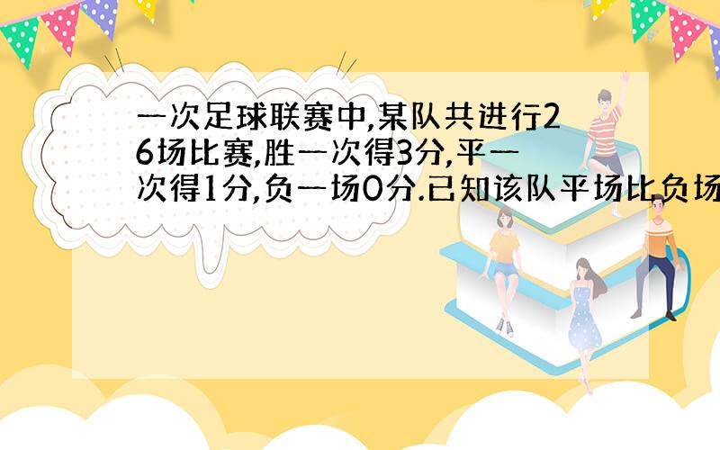 一次足球联赛中,某队共进行26场比赛,胜一次得3分,平一次得1分,负一场0分.已知该队平场比负场多7场,