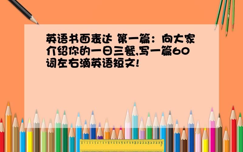 英语书面表达 第一篇：向大家介绍你的一日三餐,写一篇60词左右滴英语短文!