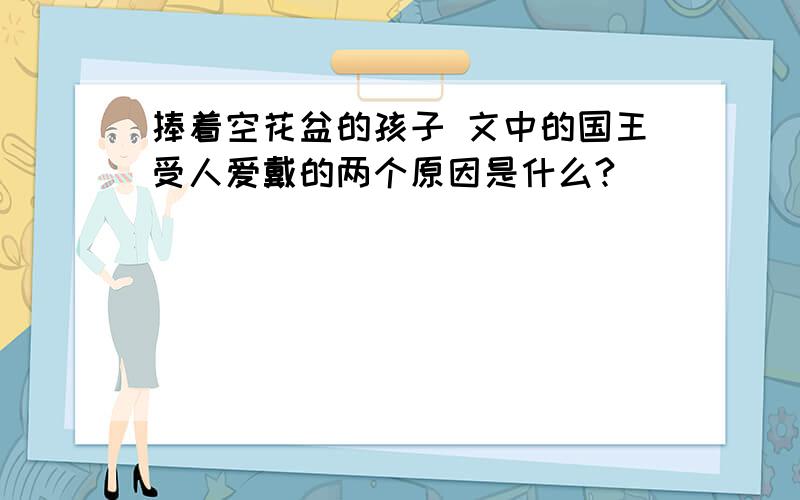 捧着空花盆的孩子 文中的国王受人爱戴的两个原因是什么?