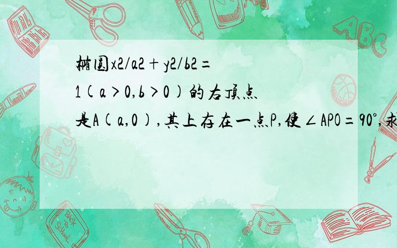 椭圆x2/a2+y2/b2=1(a>0,b>0)的右顶点是A(a,0),其上存在一点P,使∠APO=90°,求椭圆离心率