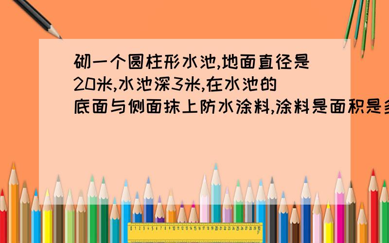 砌一个圆柱形水池,地面直径是20米,水池深3米,在水池的底面与侧面抹上防水涂料,涂料是面积是多少平方米