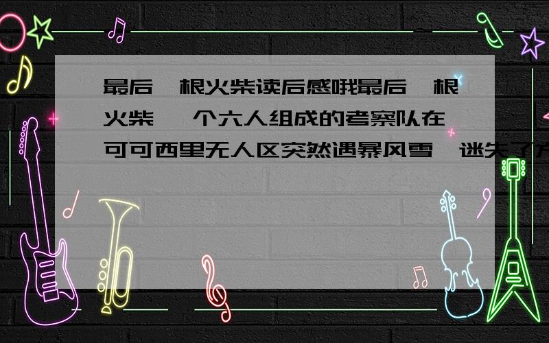 最后一根火柴读后感哦最后一根火柴 一个六人组成的考察队在可可西里无人区突然遇暴风雪,迷失了方向.天渐渐黑下来,老队长神色