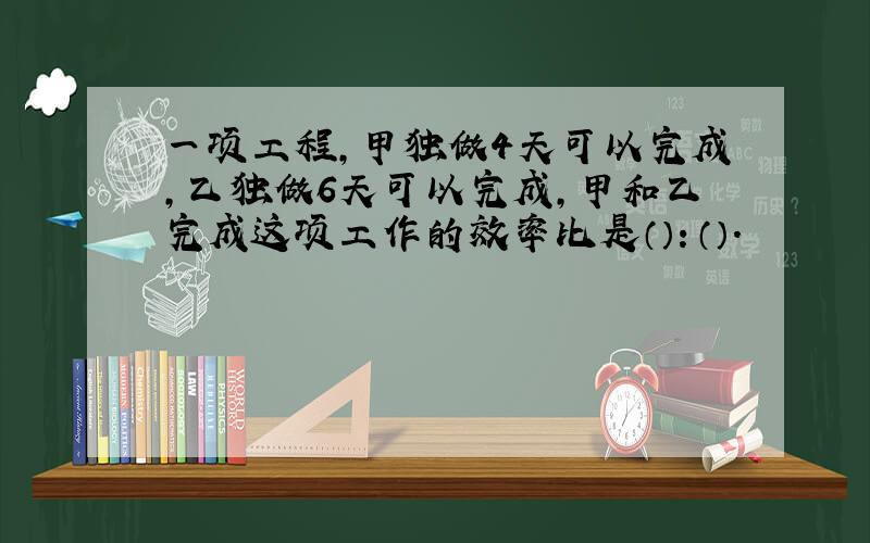 一项工程,甲独做4天可以完成,乙独做6天可以完成,甲和乙完成这项工作的效率比是（）：（）.