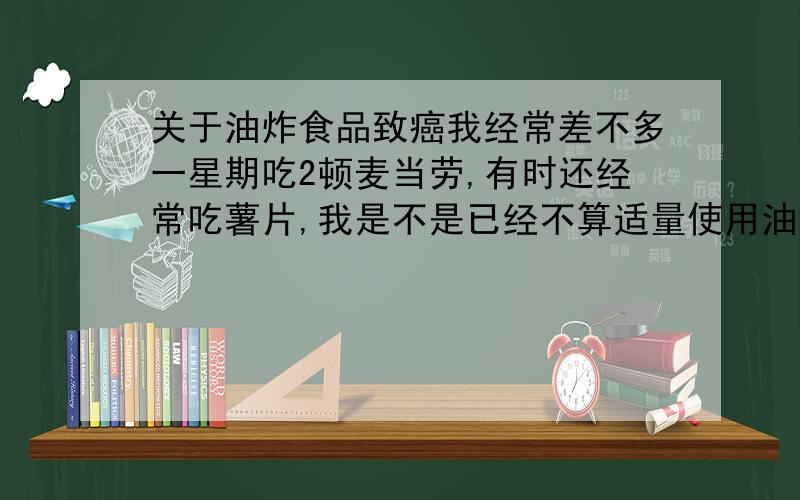 关于油炸食品致癌我经常差不多一星期吃2顿麦当劳,有时还经常吃薯片,我是不是已经不算适量使用油炸食品了?会不会我老了得癌^