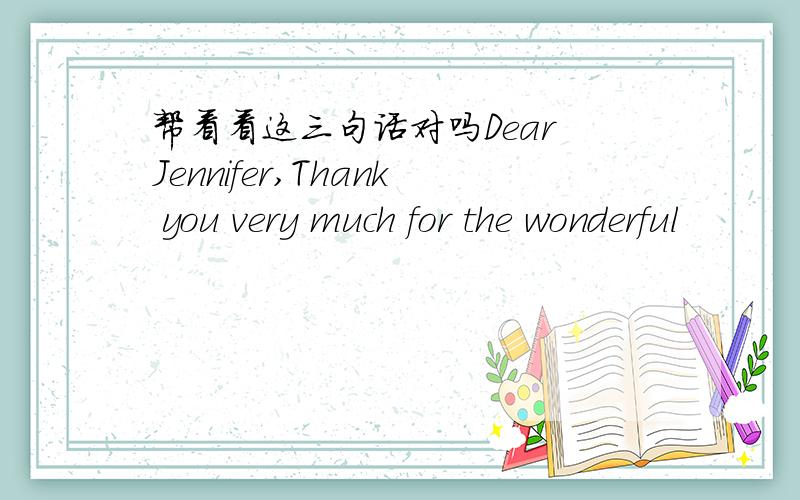 帮看看这三句话对吗Dear Jennifer,Thank you very much for the wonderful