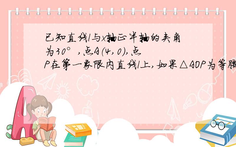 已知直线l与x轴正半轴的夹角为30°,点A（4,0）,点P在第一象限内直线l上,如果△AOP为等腰三角形,