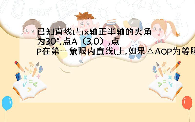 已知直线l与x轴正半轴的夹角为30°,点A（3,0）,点P在第一象限内直线l上,如果△AOP为等腰三角形,