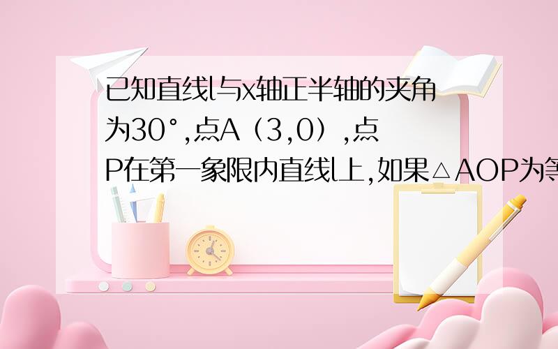 已知直线l与x轴正半轴的夹角为30°,点A（3,0）,点P在第一象限内直线l上,如果△AOP为等腰三角形,p坐标