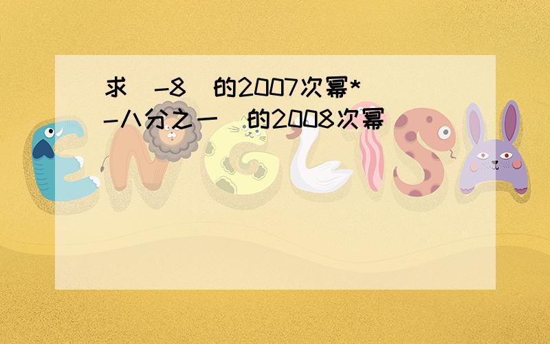 求（-8）的2007次幂*（-八分之一）的2008次幂