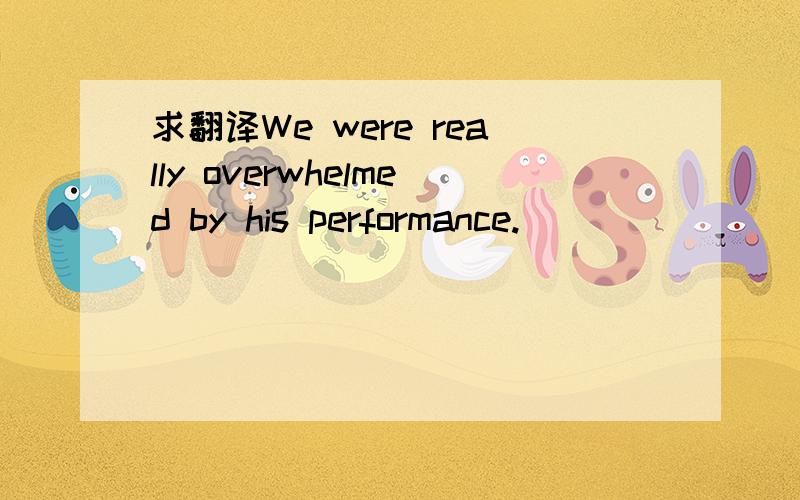 求翻译We were really overwhelmed by his performance.