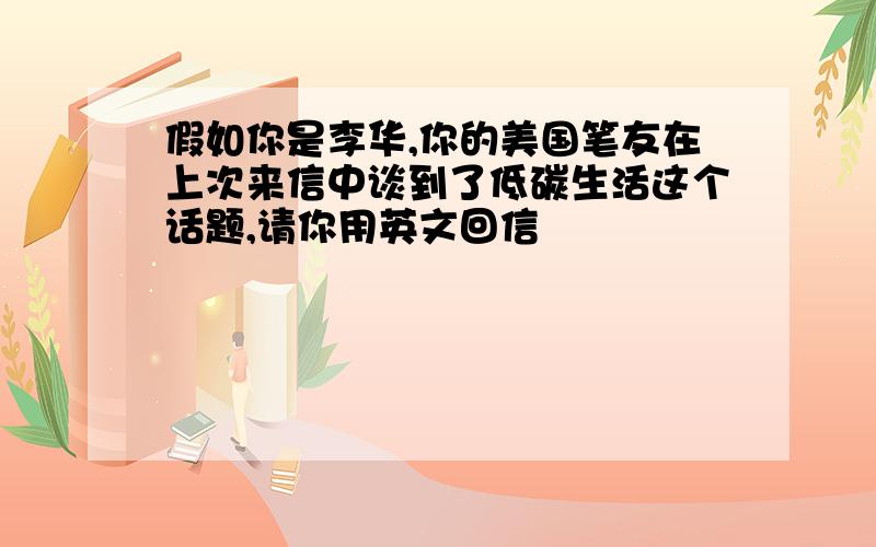 假如你是李华,你的美国笔友在上次来信中谈到了低碳生活这个话题,请你用英文回信