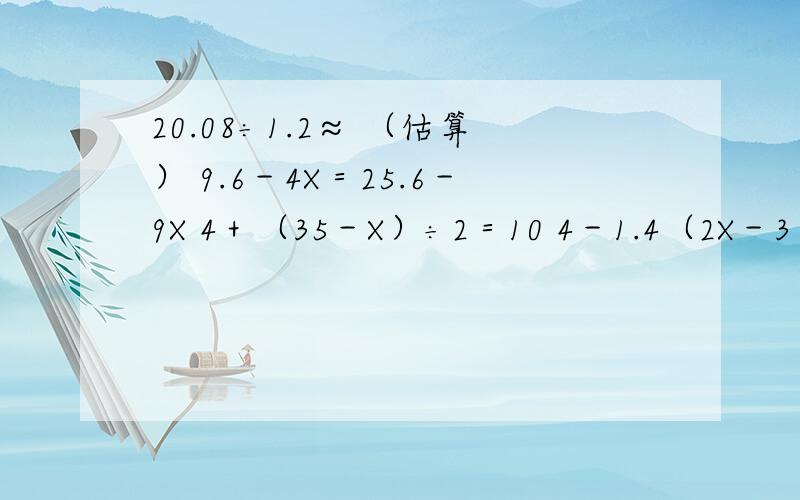 20.08÷1.2≈ （估算） 9.6－4X＝25.6－9X 4＋（35－X）÷2＝10 4－1.4（2X－3）＝0.5