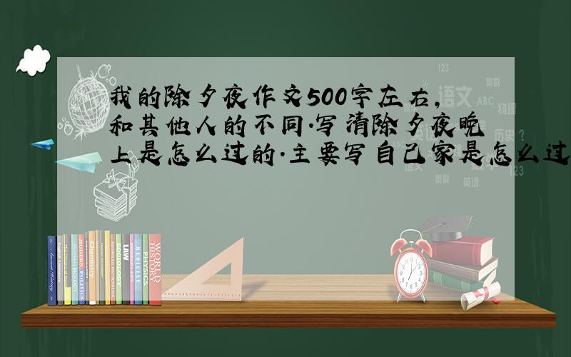 我的除夕夜作文500字左右,和其他人的不同.写清除夕夜晚上是怎么过的.主要写自己家是怎么过除夕的