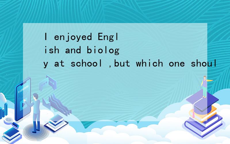 I enjoyed English and biology at school ,but which one shoul