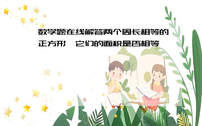 数学题在线解答两个周长相等的正方形,它们的面积是否相等