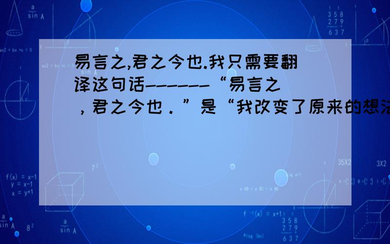 易言之,君之今也.我只需要翻译这句话------“易言之，君之今也。”是“我改变了原来的想法，才来得今天的生活”这个意思