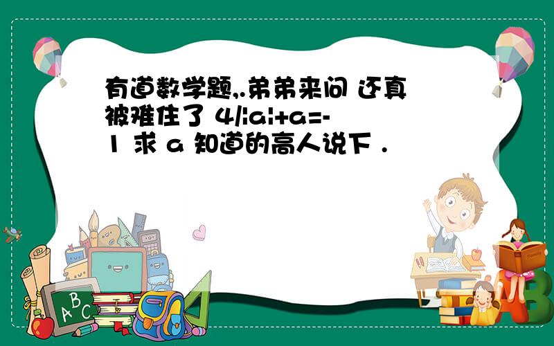 有道数学题,.弟弟来问 还真被难住了 4/|a|+a=-1 求 a 知道的高人说下 .