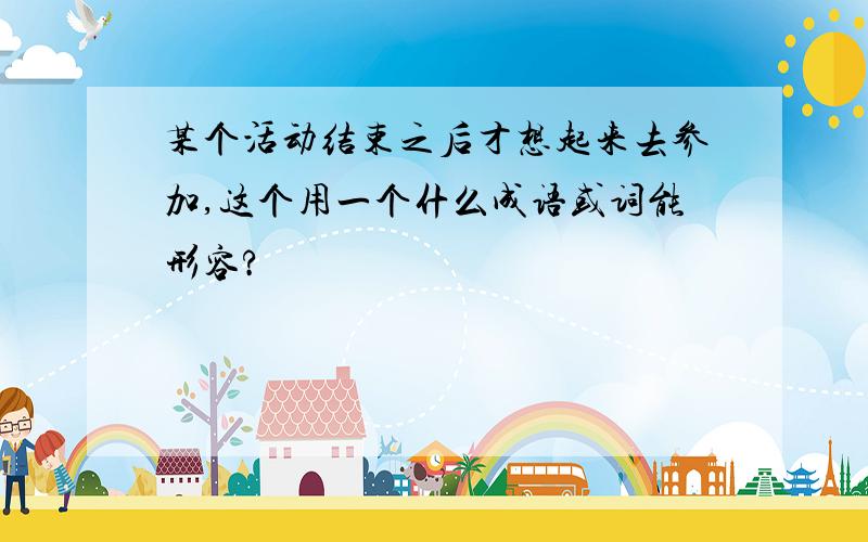 某个活动结束之后才想起来去参加,这个用一个什么成语或词能形容?