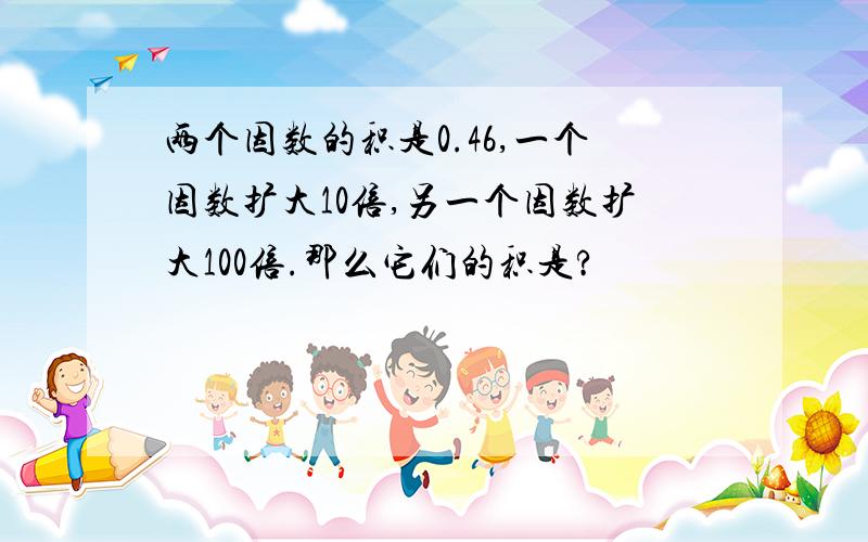 两个因数的积是0.46,一个因数扩大10倍,另一个因数扩大100倍.那么它们的积是?