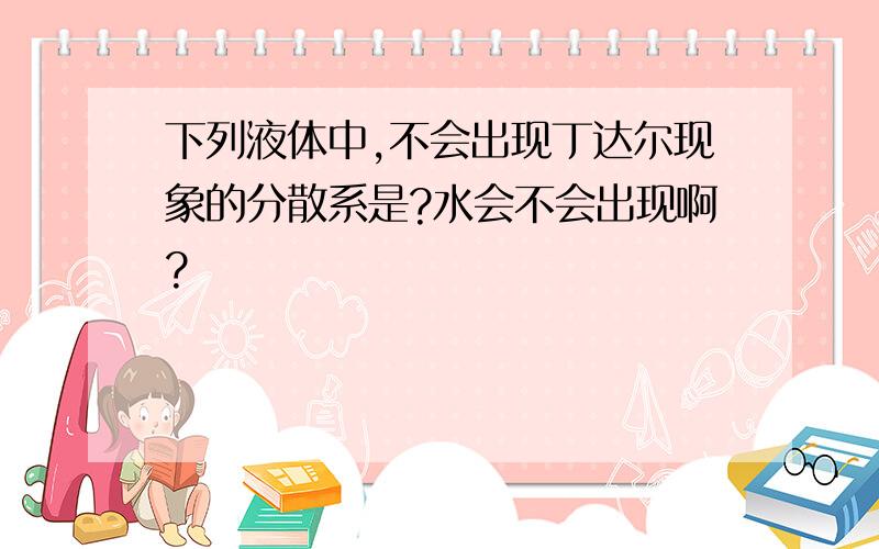 下列液体中,不会出现丁达尔现象的分散系是?水会不会出现啊?