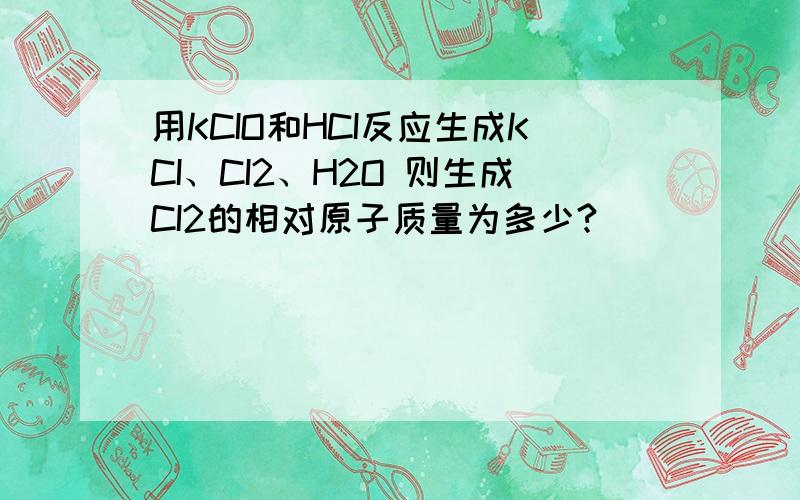 用KCIO和HCI反应生成KCI、CI2、H2O 则生成CI2的相对原子质量为多少?