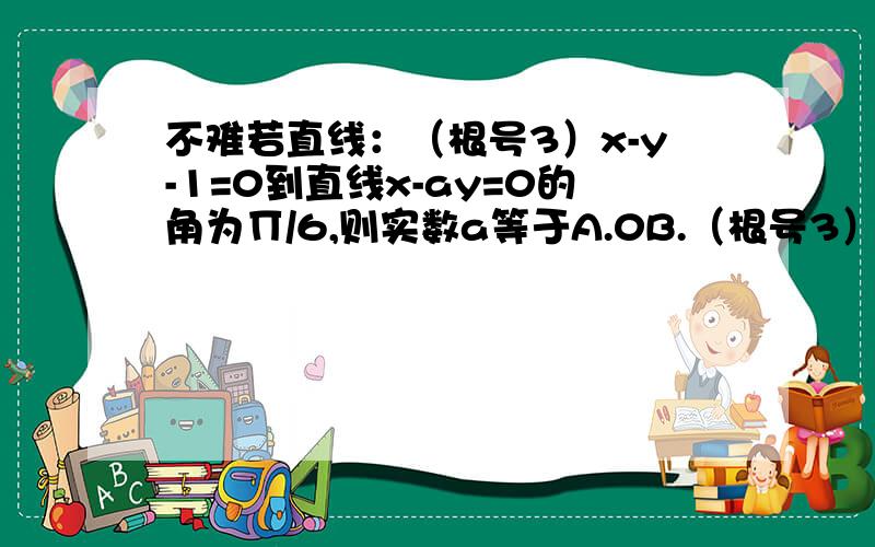 不难若直线：（根号3）x-y-1=0到直线x-ay=0的角为∏/6,则实数a等于A.0B.（根号3）C.0或（根号3）D