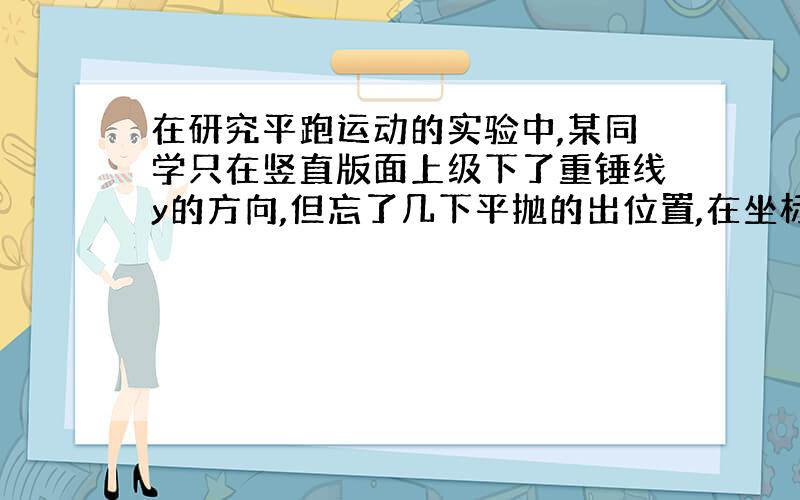 在研究平跑运动的实验中,某同学只在竖直版面上级下了重锤线y的方向,但忘了几下平抛的出位置,在坐标纸上妙处了一段曲线的轨迹