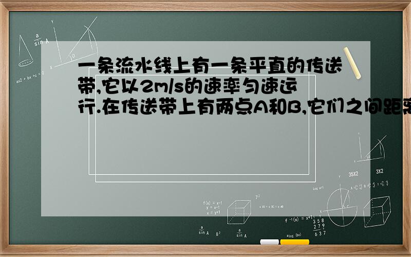 一条流水线上有一条平直的传送带,它以2m/s的速率匀速运行.在传送带上有两点A和B,它们之间距离L=10米.在A点放下一