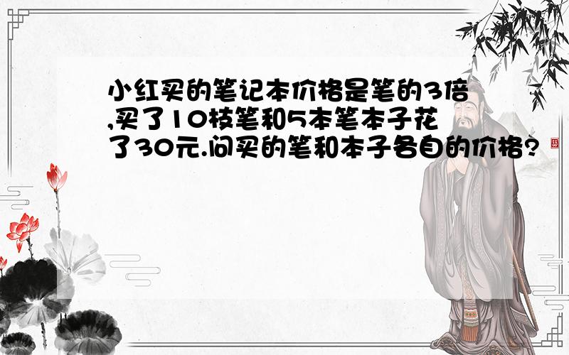 小红买的笔记本价格是笔的3倍,买了10枝笔和5本笔本子花了30元.问买的笔和本子各自的价格?