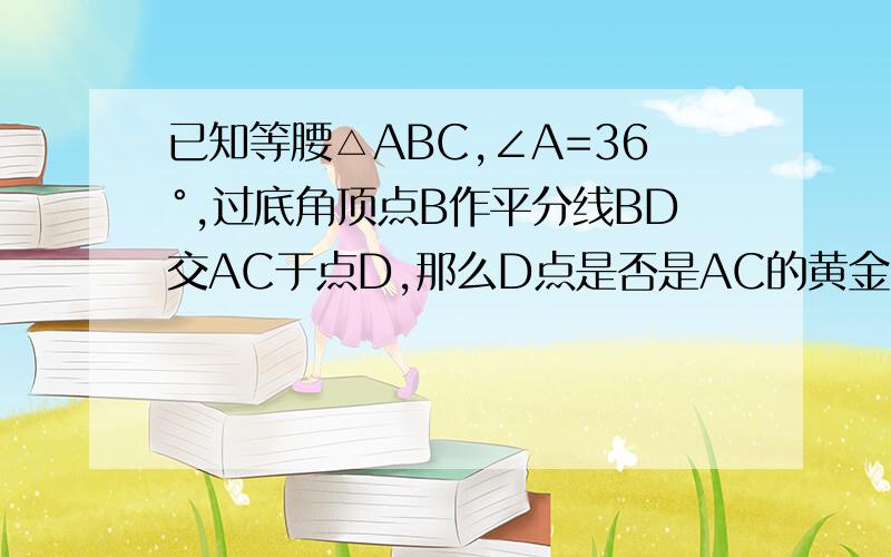 已知等腰△ABC,∠A=36°,过底角顶点B作平分线BD交AC于点D,那么D点是否是AC的黄金分割点?为什么?